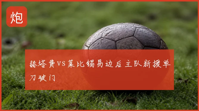 赫塔费vs莱比锡易边后主队新援单刀破门