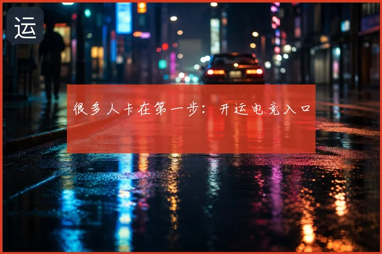 很多人卡在第一步：开运电竞入口